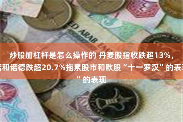 炒股加杠杆是怎么操作的 丹麦股指收跌超13%，诺和诺德跌超20.7%拖累股市和欧股“十一罗汉”的表现