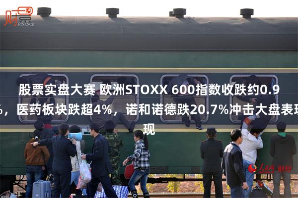 股票实盘大赛 欧洲STOXX 600指数收跌约0.9%，医药板块跌超4%，诺和诺德跌20.7%冲击大盘表现