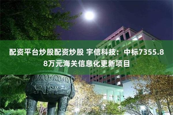 配资平台炒股配资炒股 宇信科技：中标7355.88万元海关信息化更新项目