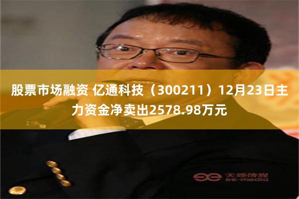 股票市场融资 亿通科技（300211）12月23日主力资金净卖出2578.98万元