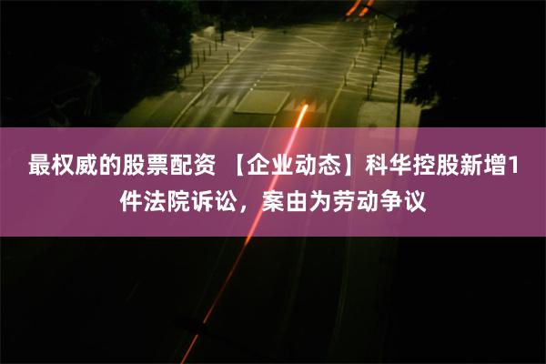 最权威的股票配资 【企业动态】科华控股新增1件法院诉讼，案由为劳动争议