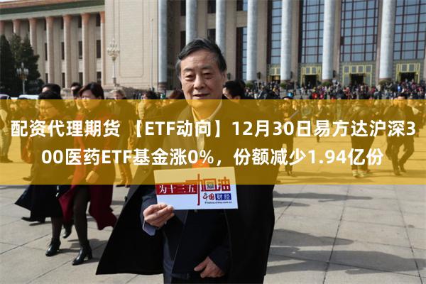 配资代理期货 【ETF动向】12月30日易方达沪深300医药ETF基金涨0%，份额减少1.94亿份