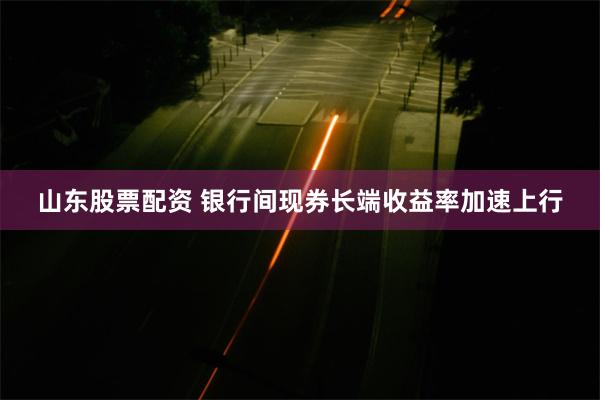 山东股票配资 银行间现券长端收益率加速上行