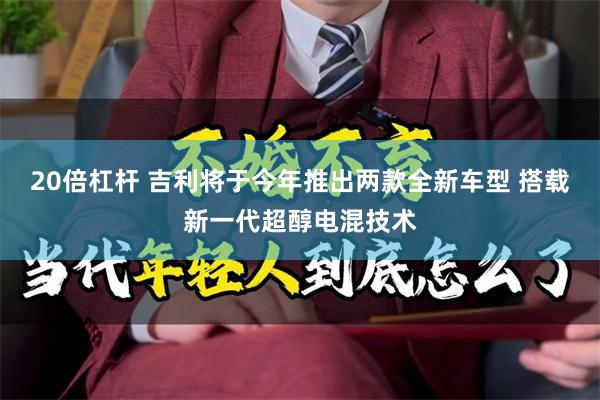 20倍杠杆 吉利将于今年推出两款全新车型 搭载新一代超醇电混技术