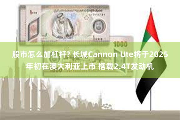 股市怎么加杠杆? 长城Cannon Ute将于2025年初在澳大利亚上市 搭载2.4T发动机