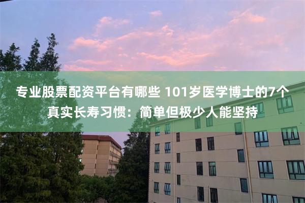 专业股票配资平台有哪些 101岁医学博士的7个真实长寿习惯：简单但极少人能坚持