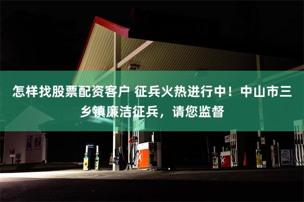 怎样找股票配资客户 征兵火热进行中！中山市三乡镇廉洁征兵，请您监督