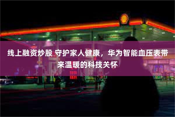 线上融资炒股 守护家人健康，华为智能血压表带来温暖的科技关怀