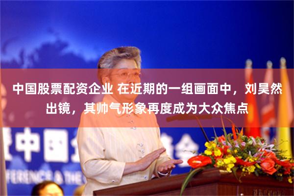 中国股票配资企业 在近期的一组画面中，刘昊然出镜，其帅气形象再度成为大众焦点