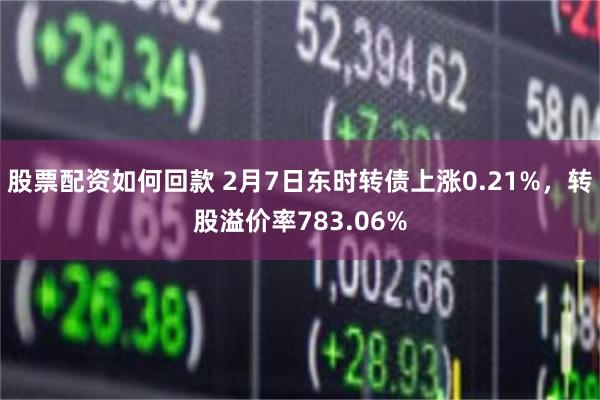 股票配资如何回款 2月7日东时转债上涨0.21%，转股溢价率783.06%