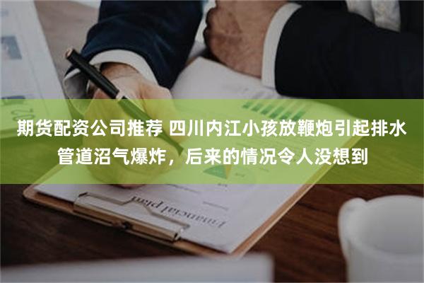 期货配资公司推荐 四川内江小孩放鞭炮引起排水管道沼气爆炸，后来的情况令人没想到