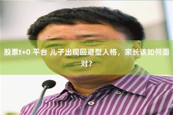 股票t+0 平台 儿子出现回避型人格，家长该如何面对？