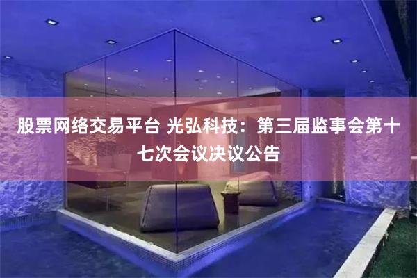 股票网络交易平台 光弘科技：第三届监事会第十七次会议决议公告