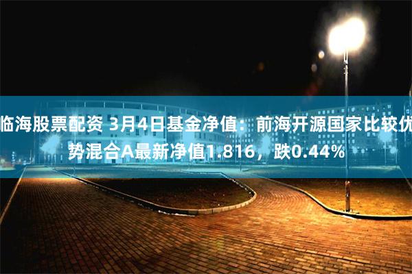 临海股票配资 3月4日基金净值：前海开源国家比较优势混合A最新净值1.816，跌0.44%