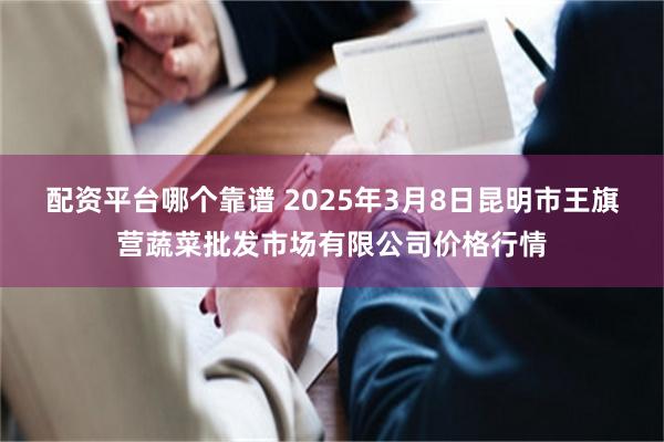 配资平台哪个靠谱 2025年3月8日昆明市王旗营蔬菜批发市场有限公司价格行情