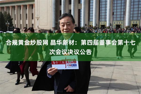 合规黄金炒股网 晶华新材：第四届董事会第十七次会议决议公告