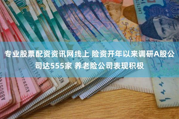 专业股票配资资讯网线上 险资开年以来调研A股公司达555家 养老险公司表现积极