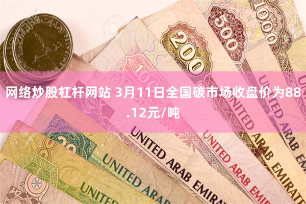 网络炒股杠杆网站 3月11日全国碳市场收盘价为88.12元/吨