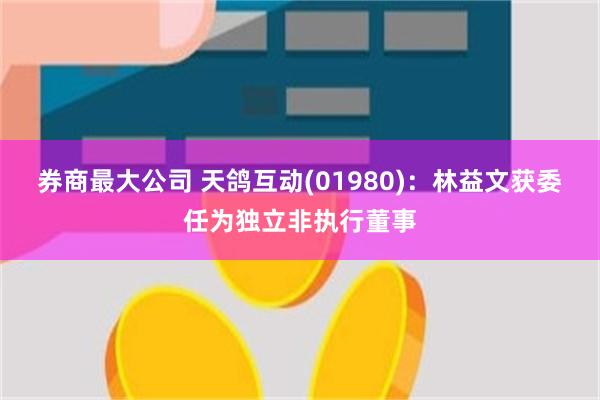 券商最大公司 天鸽互动(01980)：林益文获委任为独立非执行董事